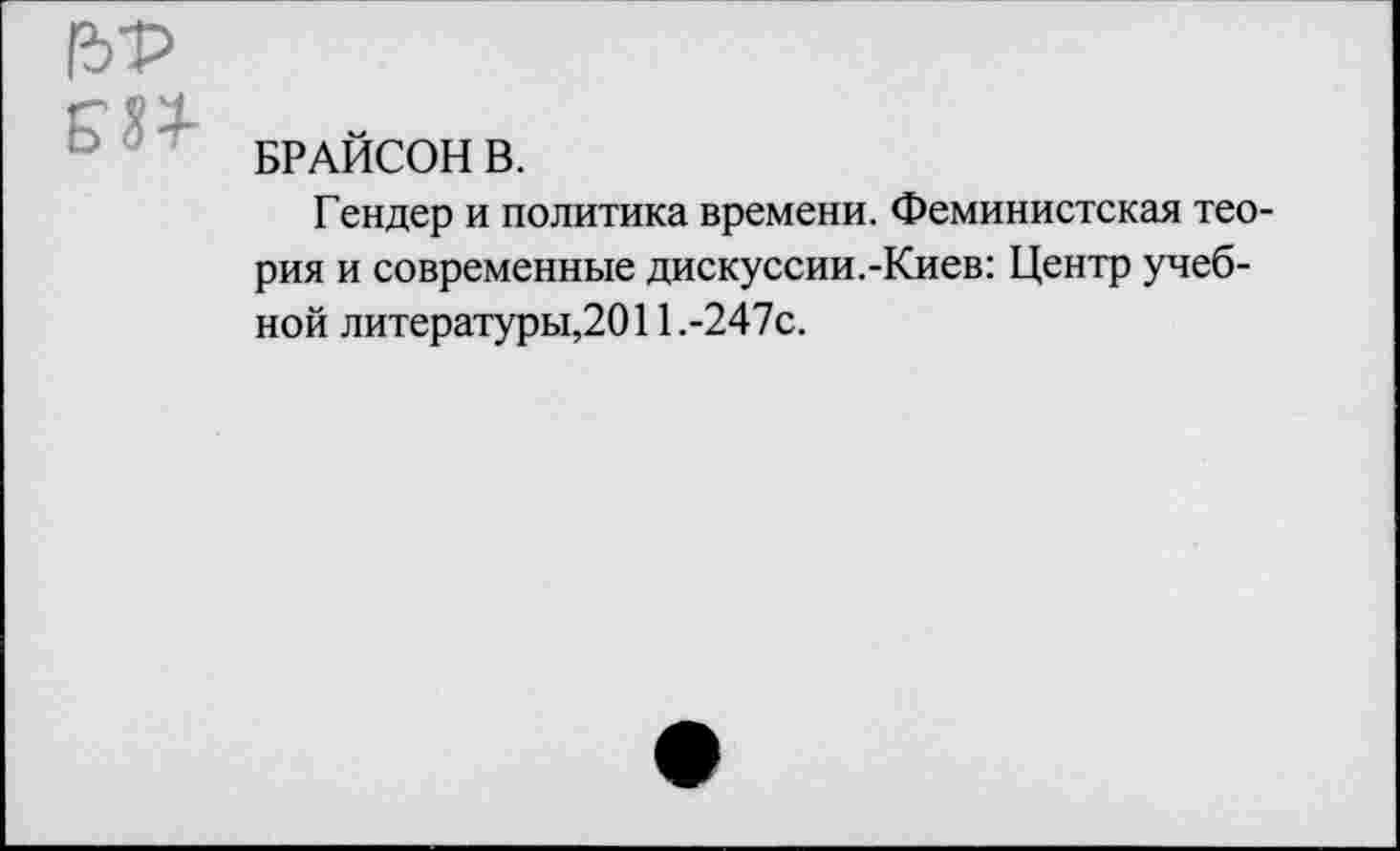 ﻿(д’р
БРАЙСОН В.
Гендер и политика времени. Феминистская теория и современные дискуссии.-Киев: Центр учебной литературы,2011.-247с.